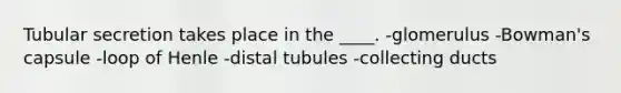 Tubular secretion takes place in the ____.​ -glomerulus​ -​Bowman's capsule -​loop of Henle -​distal tubules -collecting ducts​