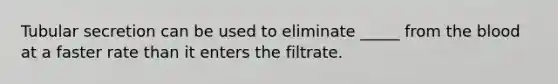 Tubular secretion can be used to eliminate _____ from the blood at a faster rate than it enters the filtrate.