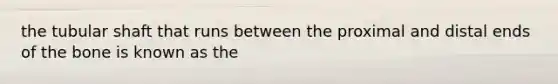 the tubular shaft that runs between the proximal and distal ends of the bone is known as the