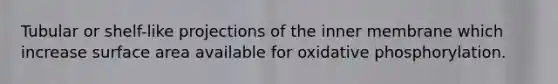 Tubular or shelf-like projections of the inner membrane which increase surface area available for oxidative phosphorylation.