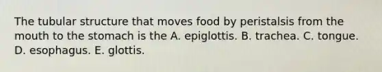 The tubular structure that moves food by peristalsis from the mouth to the stomach is the A. epiglottis. B. trachea. C. tongue. D. esophagus. E. glottis.