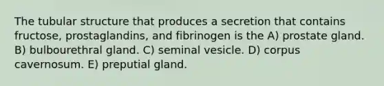 The tubular structure that produces a secretion that contains fructose, prostaglandins, and fibrinogen is the A) prostate gland. B) bulbourethral gland. C) seminal vesicle. D) corpus cavernosum. E) preputial gland.