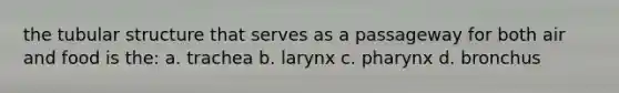 the tubular structure that serves as a passageway for both air and food is the: a. trachea b. larynx c. pharynx d. bronchus