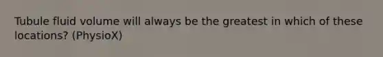 Tubule fluid volume will always be the greatest in which of these locations? (PhysioX)