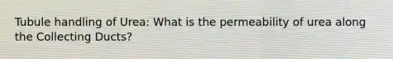 Tubule handling of Urea: What is the permeability of urea along the Collecting Ducts?