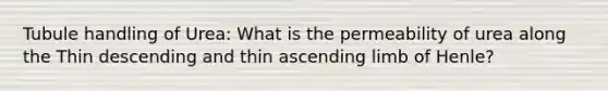 Tubule handling of Urea: What is the permeability of urea along the Thin descending and thin ascending limb of Henle?