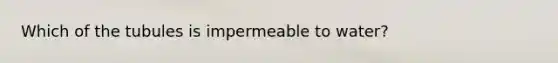 Which of the tubules is impermeable to water?