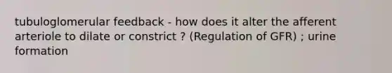 tubuloglomerular feedback - how does it alter the afferent arteriole to dilate or constrict ? (Regulation of GFR) ; urine formation