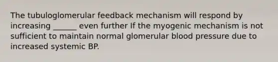 The tubuloglomerular feedback mechanism will respond by increasing ______ even further If the myogenic mechanism is not sufficient to maintain normal glomerular <a href='https://www.questionai.com/knowledge/kD0HacyPBr-blood-pressure' class='anchor-knowledge'>blood pressure</a> due to increased systemic BP.