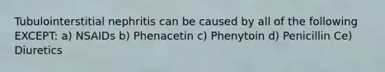 Tubulointerstitial nephritis can be caused by all of the following EXCEPT: a) NSAIDs b) Phenacetin c) Phenytoin d) Penicillin Ce) Diuretics