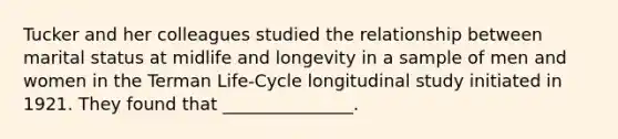 Tucker and her colleagues studied the relationship between marital status at midlife and longevity in a sample of men and women in the Terman Life-Cycle longitudinal study initiated in 1921. They found that _______________.