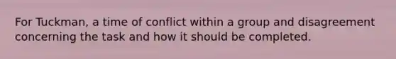 For Tuckman, a time of conflict within a group and disagreement concerning the task and how it should be completed.