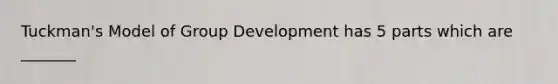 Tuckman's Model of Group Development has 5 parts which are _______