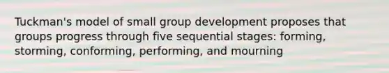 Tuckman's model of small group development proposes that groups progress through five sequential stages: forming, storming, conforming, performing, and mourning