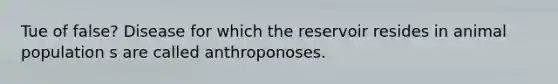 Tue of false? Disease for which the reservoir resides in animal population s are called anthroponoses.