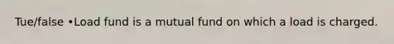 Tue/false •Load fund is a mutual fund on which a load is charged.