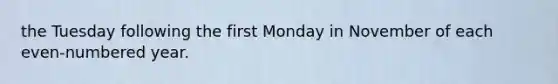 the Tuesday following the first Monday in November of each even-numbered year.