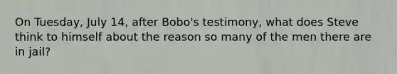 On Tuesday, July 14, after Bobo's testimony, what does Steve think to himself about the reason so many of the men there are in jail?