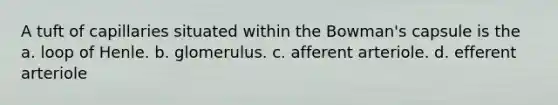 A tuft of capillaries situated within the Bowman's capsule is the a. loop of Henle. b. glomerulus. c. afferent arteriole. d. efferent arteriole