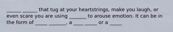 ______ ______ that tug at your heartstrings, make you laugh, or even scare you are using _______ to arouse emotion. It can be in the form of _____ _______, a ____ _____ or a _____