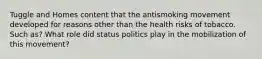 Tuggle and Homes content that the antismoking movement developed for reasons other than the health risks of tobacco. Such as? What role did status politics play in the mobilization of this movement?