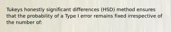 Tukeys honestly significant differences (HSD) method ensures that the probability of a Type I error remains fixed irrespective of the number of: