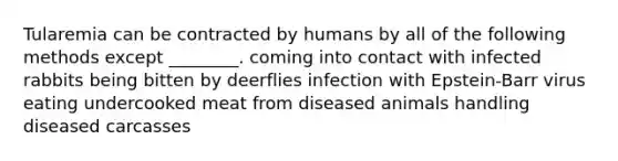 Tularemia can be contracted by humans by all of the following methods except ________. coming into contact with infected rabbits being bitten by deerflies infection with Epstein-Barr virus eating undercooked meat from diseased animals handling diseased carcasses