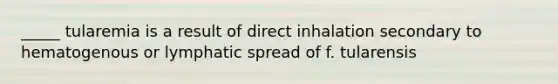 _____ tularemia is a result of direct inhalation secondary to hematogenous or lymphatic spread of f. tularensis