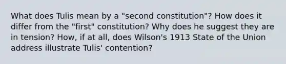 What does Tulis mean by a "second constitution"? How does it differ from the "first" constitution? Why does he suggest they are in tension? How, if at all, does Wilson's 1913 State of the Union address illustrate Tulis' contention?