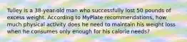 Tulley is a 38-year-old man who successfully lost 50 pounds of excess weight. According to MyPlate recommendations, how much physical activity does he need to maintain his weight loss when he consumes only enough for his calorie needs?