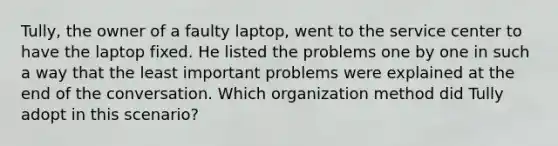 Tully, the owner of a faulty laptop, went to the service center to have the laptop fixed. He listed the problems one by one in such a way that the least important problems were explained at the end of the conversation. Which organization method did Tully adopt in this scenario?