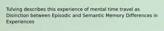 Tulving describes this experience of mental time travel as Disinction between Episodic and Semantic Memory Differences in Experiences