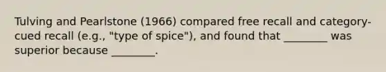 Tulving and Pearlstone (1966) compared free recall and category-cued recall (e.g., "type of spice"), and found that ________ was superior because ________.