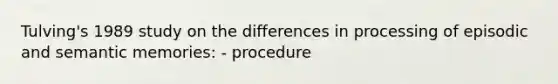 Tulving's 1989 study on the differences in processing of episodic and semantic memories: - procedure