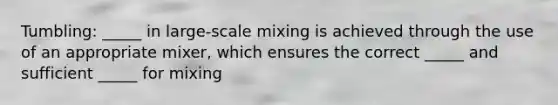 Tumbling: _____ in large-scale mixing is achieved through the use of an appropriate mixer, which ensures the correct _____ and sufficient _____ for mixing