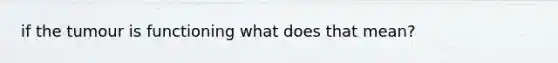 if the tumour is functioning what does that mean?