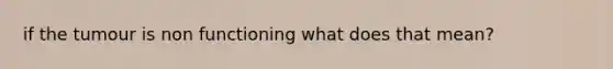 if the tumour is non functioning what does that mean?