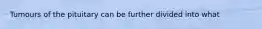 Tumours of the pituitary can be further divided into what