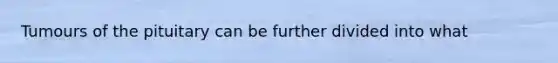 Tumours of the pituitary can be further divided into what