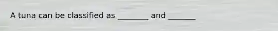 A tuna can be classified as ________ and _______