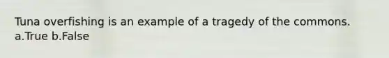 Tuna overfishing is an example of a tragedy of the commons. a.True b.False