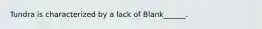 Tundra is characterized by a lack of Blank______.