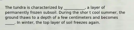 The tundra is characterized by ___________, a layer of permanently frozen subsoil. During the shor t cool summer, the ground thaws to a depth of a few centimeters and becomes _____. In winter, the top layer of soil freezes again.