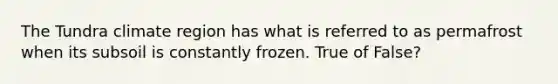 The Tundra climate region has what is referred to as permafrost when its subsoil is constantly frozen. True of False?