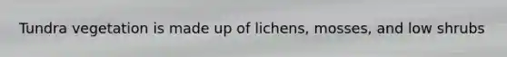 Tundra vegetation is made up of lichens, mosses, and low shrubs