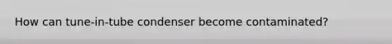 How can tune-in-tube condenser become contaminated?