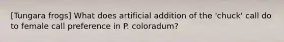 [Tungara frogs] What does artificial addition of the 'chuck' call do to female call preference in P. coloradum?