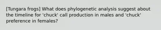 [Tungara frogs] What does phylogenetic analysis suggest about the timeline for 'chuck' call production in males and 'chuck' preference in females?