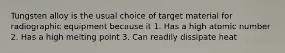 Tungsten alloy is the usual choice of target material for radiographic equipment because it 1. Has a high atomic number 2. Has a high melting point 3. Can readily dissipate heat