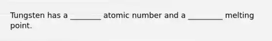 Tungsten has a ________ atomic number and a _________ melting point.